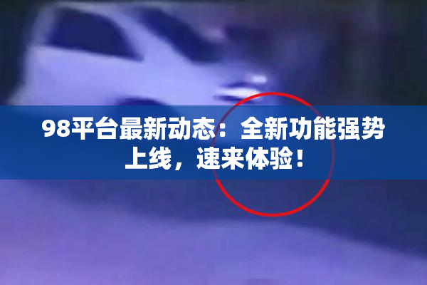 98平台最新动态：全新功能强势上线，速来体验！