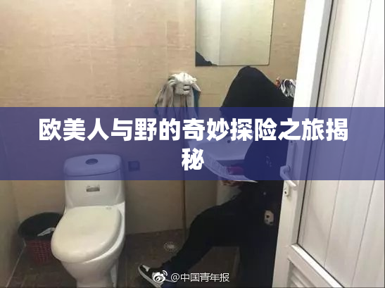 欧美人与野的奇妙探险之旅揭秘
