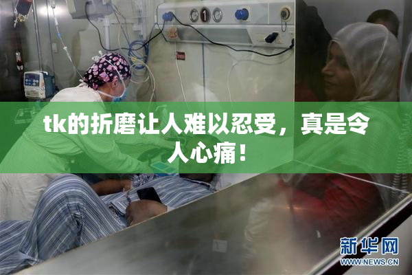 tk的折磨让人难以忍受，真是令人心痛！