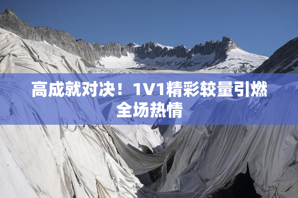 高成就对决！1V1精彩较量引燃全场热情