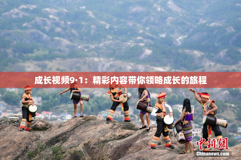 成长视频9·1：精彩内容带你领略成长的旅程