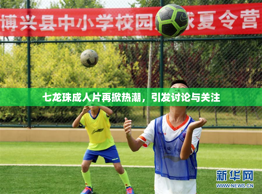 七龙珠成人片再掀热潮，引发讨论与关注