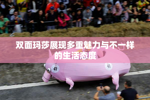 双面玛莎展现多重魅力与不一样的生活态度