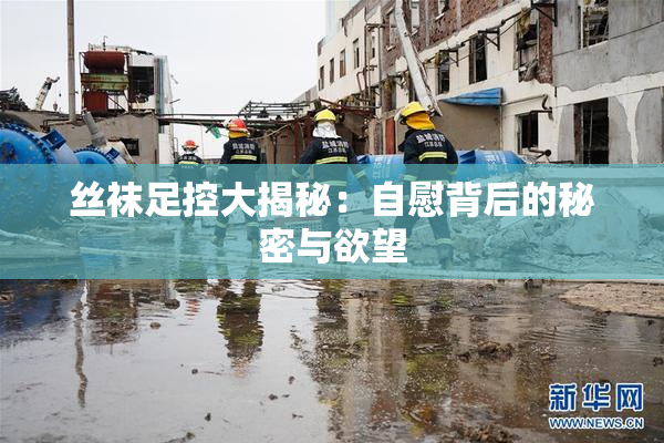 丝袜足控大揭秘：自慰背后的秘密与欲望