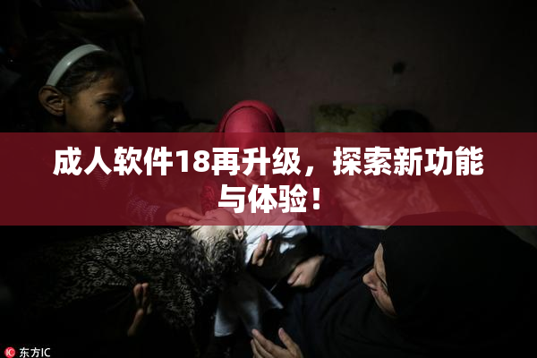 成人软件18再升级，探索新功能与体验！