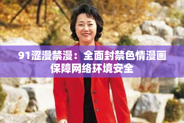 91涩漫禁漫：全面封禁色情漫画保障网络环境安全
