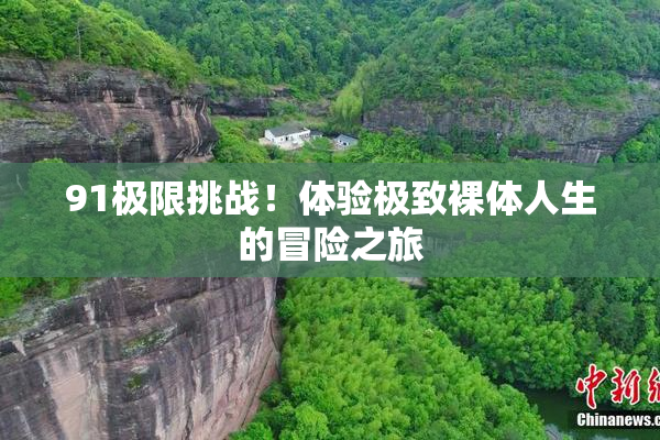 91极限挑战！体验极致裸体人生的冒险之旅