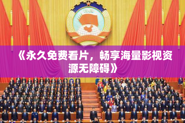 《永久免费看片，畅享海量影视资源无障碍》