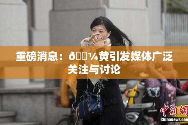重磅消息：🌼黄引发媒体广泛关注与讨论