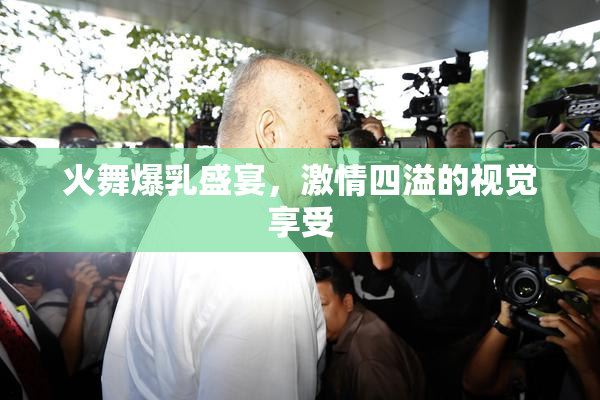 火舞爆乳盛宴，激情四溢的视觉享受