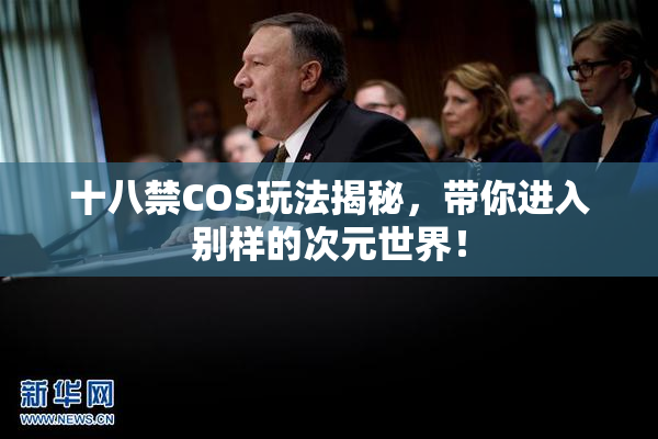 十八禁COS玩法揭秘，带你进入别样的次元世界！