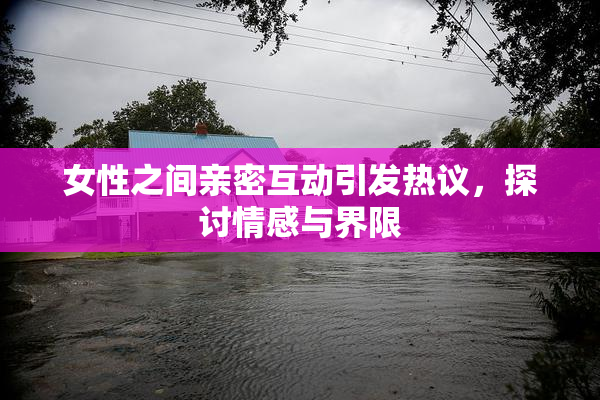 女性之间亲密互动引发热议，探讨情感与界限