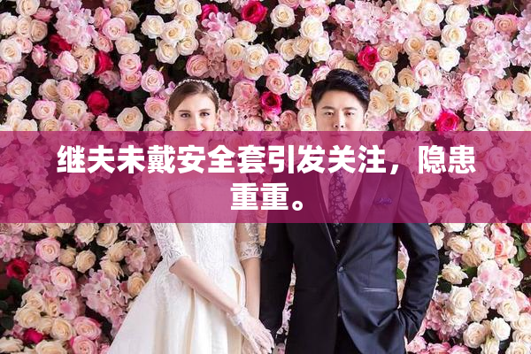 继夫未戴安全套引发关注，隐患重重。