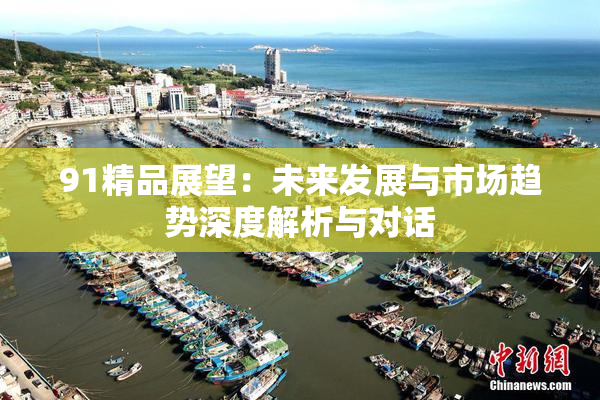 91精品展望：未来发展与市场趋势深度解析与对话