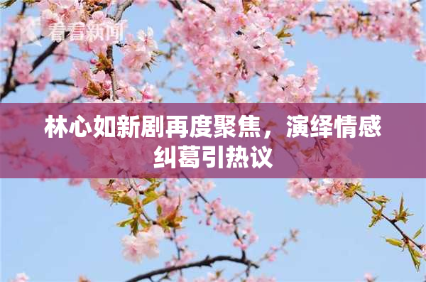 林心如新剧再度聚焦，演绎情感纠葛引热议