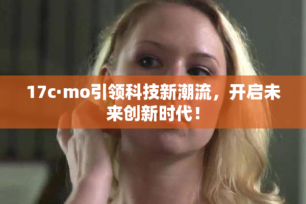 17c·mo引领科技新潮流，开启未来创新时代！