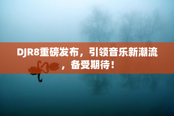 DJR8重磅发布，引领音乐新潮流，备受期待！