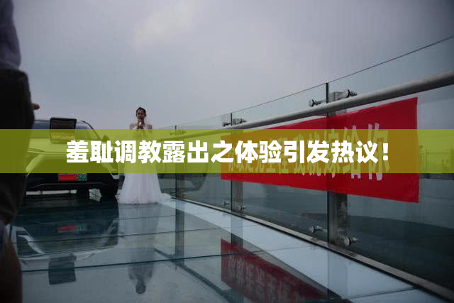 羞耻调教露出之体验引发热议！