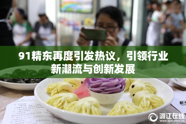 91精东再度引发热议，引领行业新潮流与创新发展