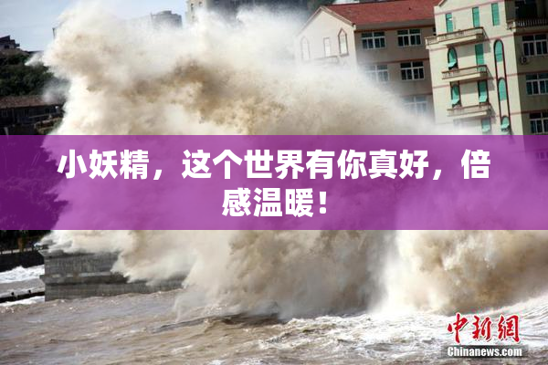 小妖精，这个世界有你真好，倍感温暖！