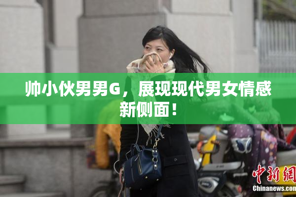 帅小伙男男G，展现现代男女情感新侧面！