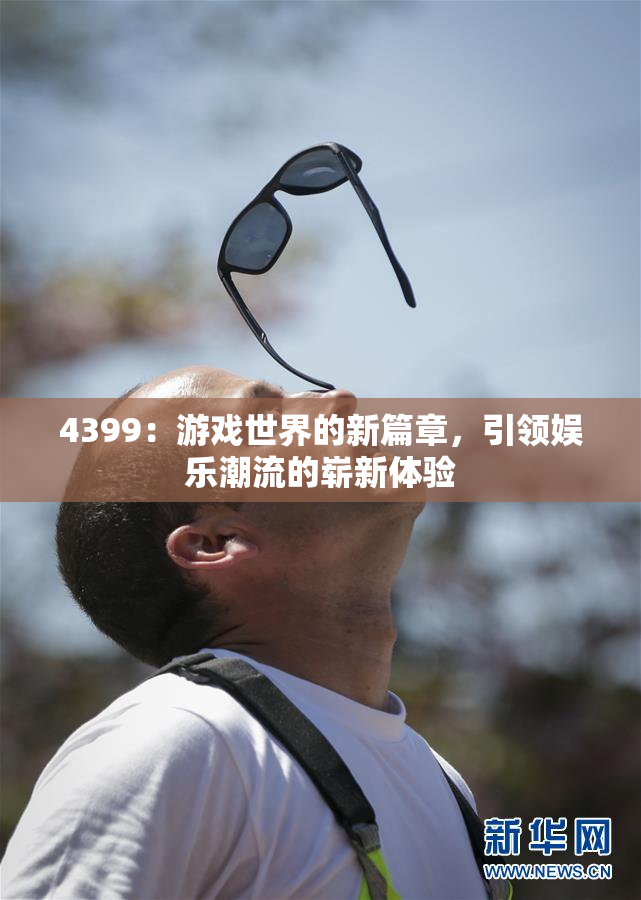 4399：游戏世界的新篇章，引领娱乐潮流的崭新体验