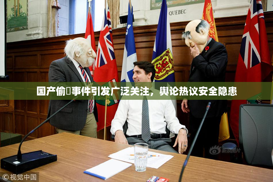 国产偷抇事件引发广泛关注，舆论热议安全隐患