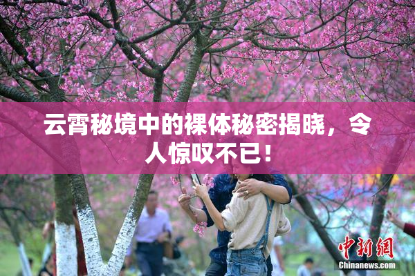 云霄秘境中的裸体秘密揭晓，令人惊叹不已！