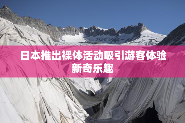 日本推出裸体活动吸引游客体验新奇乐趣