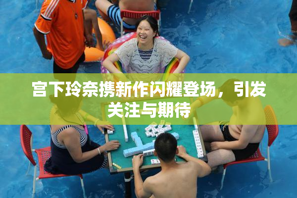 宫下玲奈携新作闪耀登场，引发关注与期待