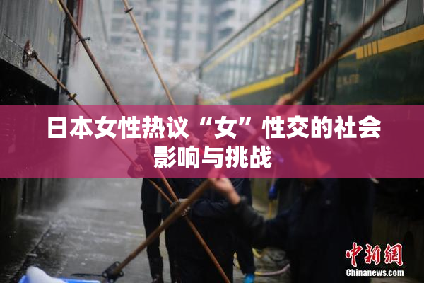 日本女性热议“女”性交的社会影响与挑战