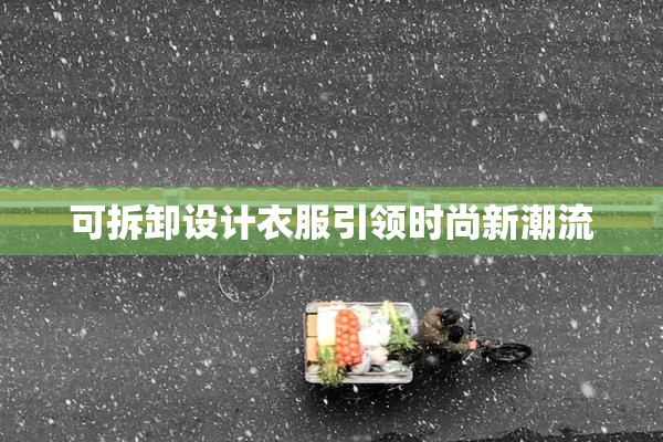 可拆卸设计衣服引领时尚新潮流