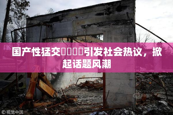 国产性猛交❌‌❌‌引发社会热议，掀起话题风潮