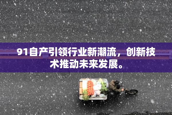 91自产引领行业新潮流，创新技术推动未来发展。