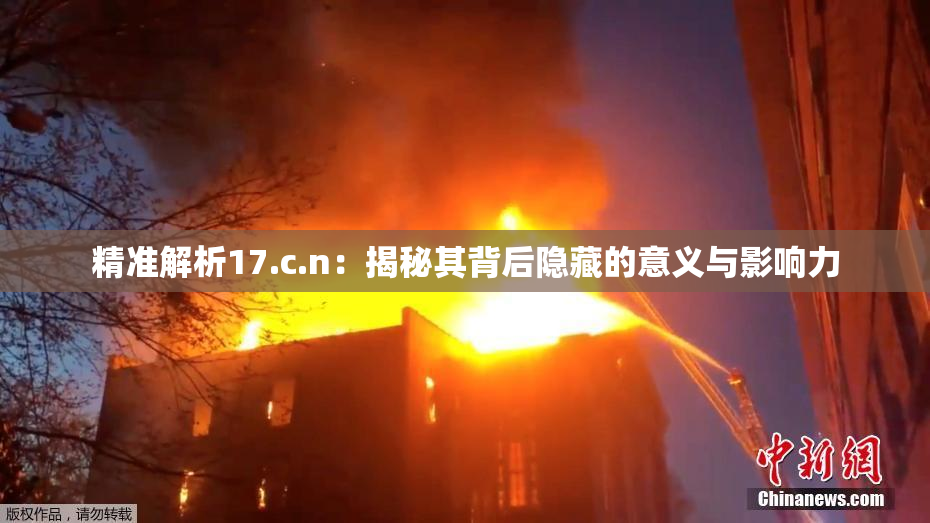 精准解析17.c.n：揭秘其背后隐藏的意义与影响力