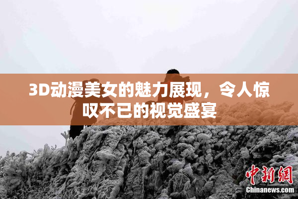 3D动漫美女的魅力展现，令人惊叹不已的视觉盛宴