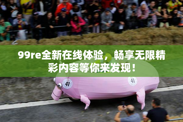 99re全新在线体验，畅享无限精彩内容等你来发现！