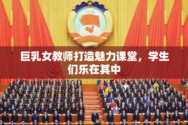 巨乳女教师打造魅力课堂，学生们乐在其中