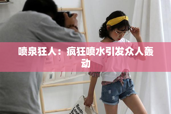喷泉狂人：疯狂喷水引发众人轰动