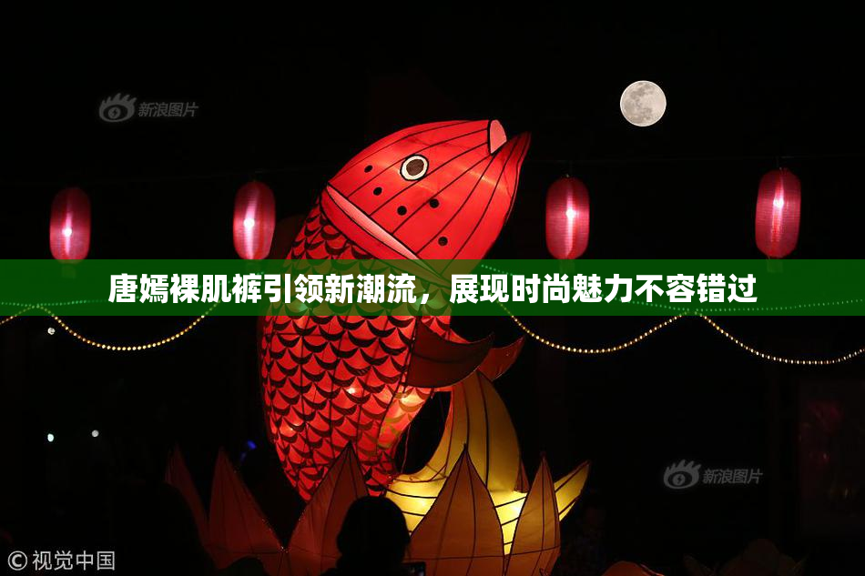 唐嫣裸肌裤引领新潮流，展现时尚魅力不容错过