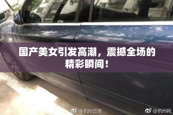 国产美女引发高潮，震撼全场的精彩瞬间！