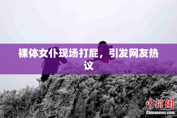 裸体女仆现场打屁，引发网友热议