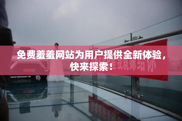 免费羞羞网站为用户提供全新体验，快来探索！