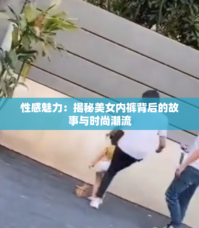 性感魅力：揭秘美女内裤背后的故事与时尚潮流