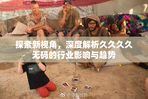 探索新视角，深度解析久久久久无码的行业影响与趋势