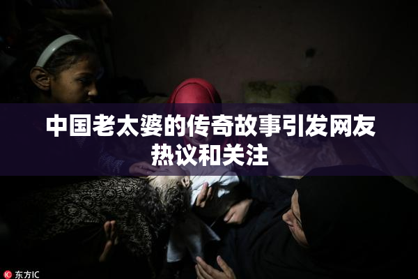 中国老太婆的传奇故事引发网友热议和关注