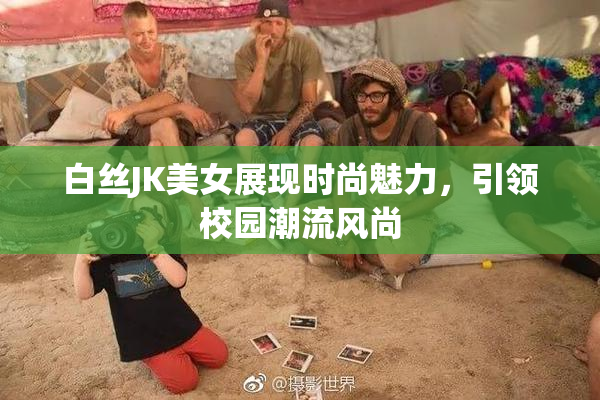 白丝JK美女展现时尚魅力，引领校园潮流风尚