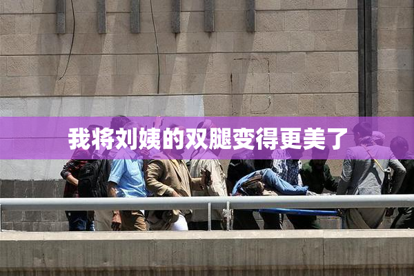 我将刘姨的双腿变得更美了