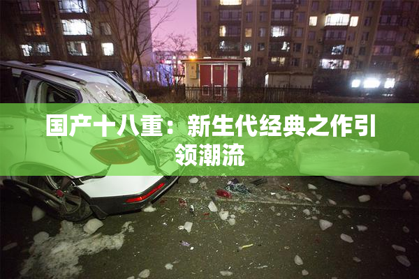 国产十八重：新生代经典之作引领潮流
