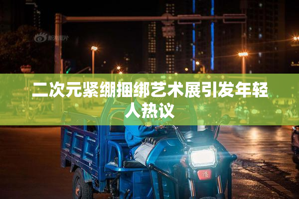 二次元紧绷捆绑艺术展引发年轻人热议